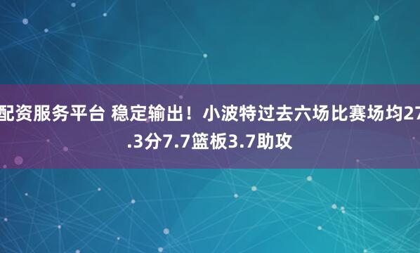配资服务平台 稳定输出！小波特过去六场比赛场均27.3分7.7篮板3.7助攻