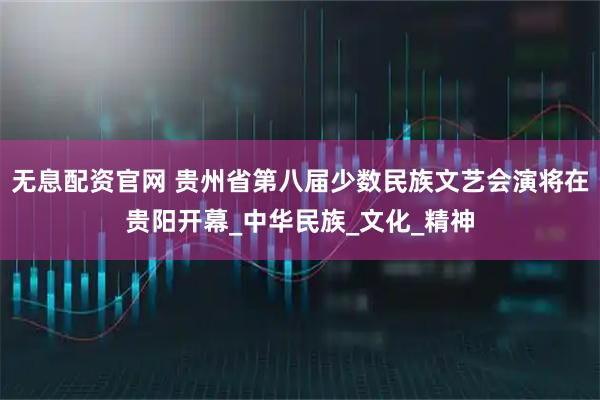 无息配资官网 贵州省第八届少数民族文艺会演将在贵阳开幕_中华民族_文化_精神