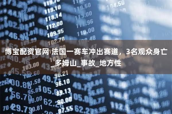 博宝配资官网 法国一赛车冲出赛道，3名观众身亡_多姆山_事故_地方性
