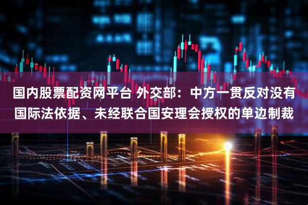 国内股票配资网平台 外交部：中方一贯反对没有国际法依据、未经联合国安理会授权的单边制裁