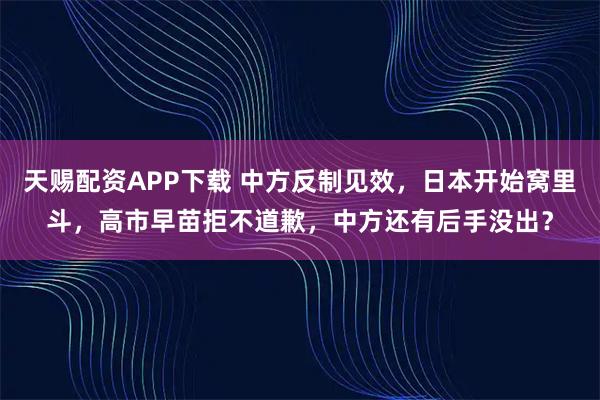 天赐配资APP下载 中方反制见效，日本开始窝里斗，高市早苗拒不道歉，中方还有后手没出？