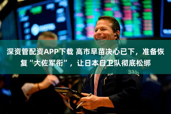 深资管配资APP下载 高市早苗决心已下，准备恢复“大佐军衔”，让日本自卫队彻底松绑