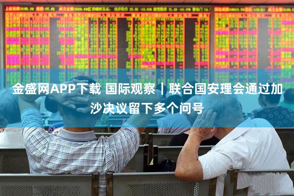金盛网APP下载 国际观察｜联合国安理会通过加沙决议　留下多个问号