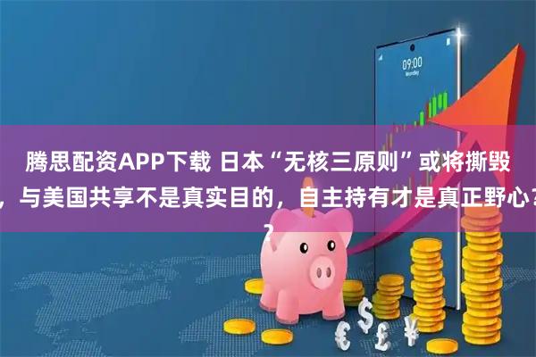 腾思配资APP下载 日本“无核三原则”或将撕毁，与美国共享不是真实目的，自主持有才是真正野心？