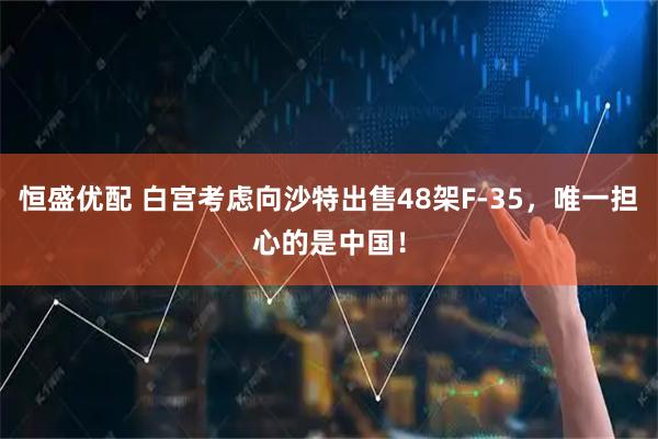 恒盛优配 白宫考虑向沙特出售48架F-35，唯一担心的是中国！