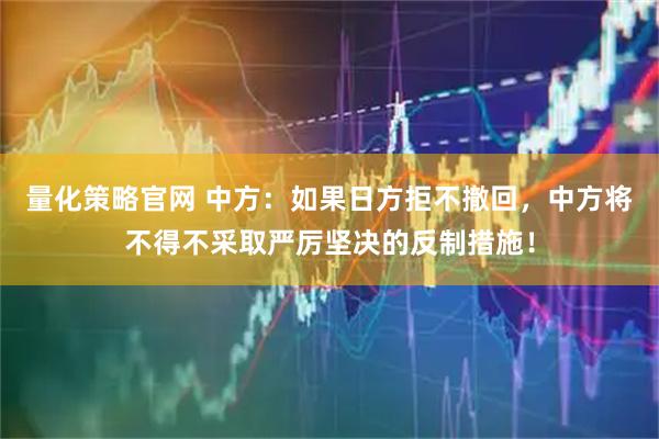量化策略官网 中方：如果日方拒不撤回，中方将不得不采取严厉坚决的反制措施！