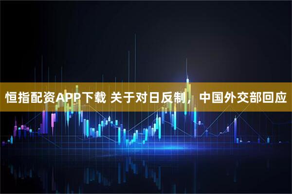 恒指配资APP下载 关于对日反制，中国外交部回应