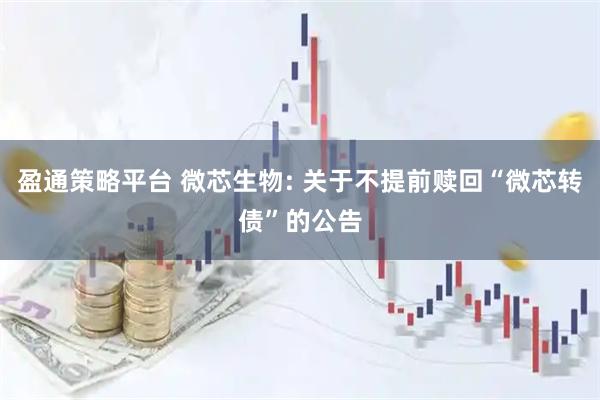 盈通策略平台 微芯生物: 关于不提前赎回“微芯转债”的公告