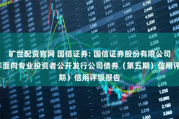 旷世配资官网 国信证券: 国信证券股份有限公司2025年面向专业投资者公开发行公司债券（第五期）信用评级报告