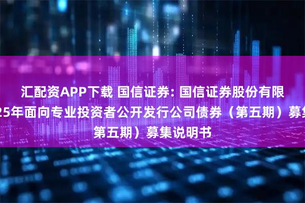 汇配资APP下载 国信证券: 国信证券股份有限公司2025年面向专业投资者公开发行公司债券（第五期）募集说明书
