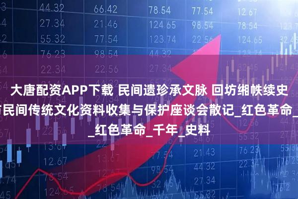 大唐配资APP下载 民间遗珍承文脉 回坊缃帙续史章 ——回坊民间传统文化资料收集与保护座谈会散记_红色革命_千年_史料