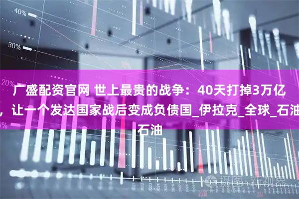 广盛配资官网 世上最贵的战争：40天打掉3万亿，让一个发达国家战后变成负债国_伊拉克_全球_石油