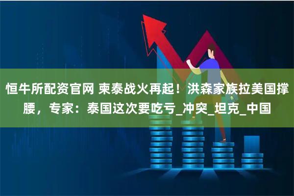 恒牛所配资官网 柬泰战火再起！洪森家族拉美国撑腰，专家：泰国这次要吃亏_冲突_坦克_中国