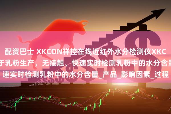 配资巴士 XKCON祥控在线近红外水分检测仪XKCON-NIR-MA-HT适用于乳粉生产，无接触、快速实时检测乳粉中的水分含量_产品_影响因素_过程