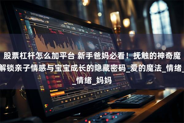 股票杠杆怎么加平台 新手爸妈必看！抚触的神奇魔力：解锁亲子情感与宝宝成长的隐藏密码_爱的魔法_情绪_妈妈