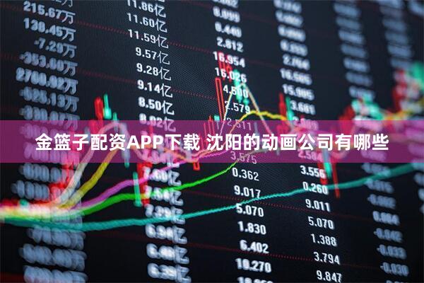金篮子配资APP下载 沈阳的动画公司有哪些