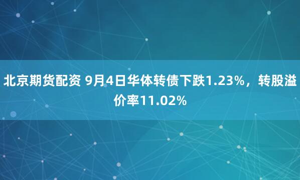 北京期货配资 9月4日华体转债下跌1.23%，转股溢价率11.02%