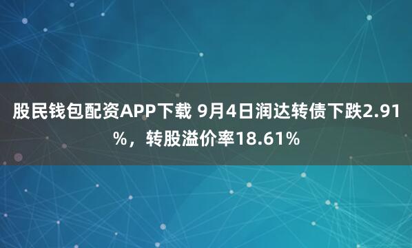 股民钱包配资APP下载 9月4日润达转债下跌2.91%，转股溢价率18.61%