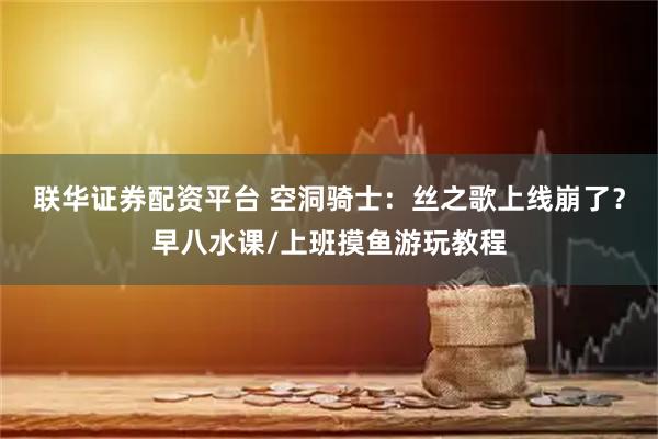 联华证券配资平台 空洞骑士：丝之歌上线崩了？早八水课/上班摸鱼游玩教程