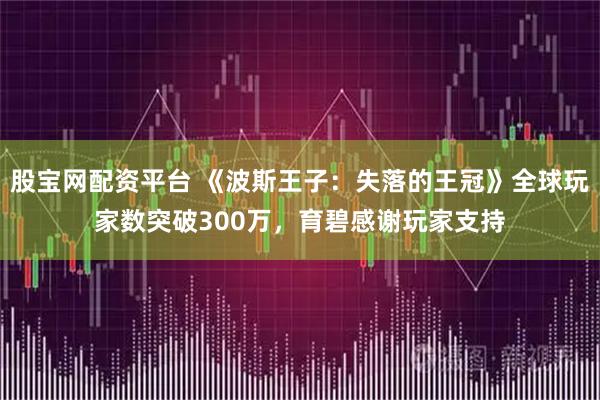 股宝网配资平台 《波斯王子：失落的王冠》全球玩家数突破300万，育碧感谢玩家支持