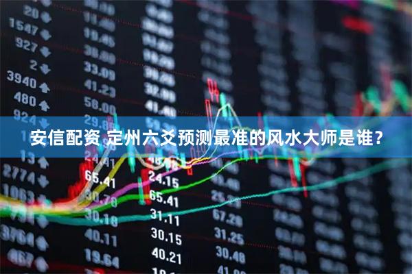 安信配资 定州六爻预测最准的风水大师是谁？