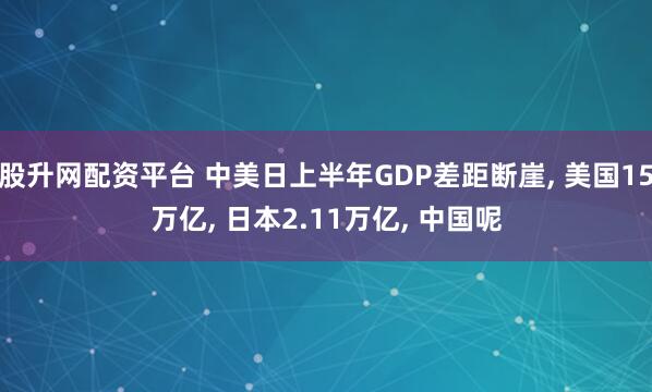 股升网配资平台 中美日上半年GDP差距断崖, 美国15万亿, 日本2.11万亿, 中国呢