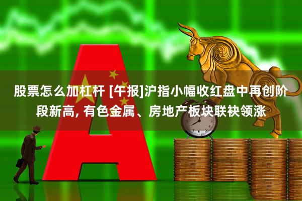 股票怎么加杠杆 [午报]沪指小幅收红盘中再创阶段新高, 有色金属、房地产板块联袂领涨