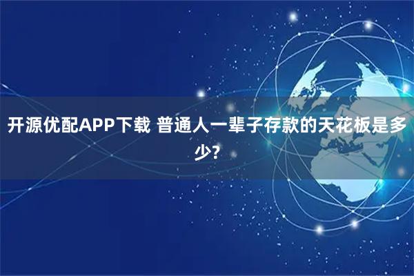开源优配APP下载 普通人一辈子存款的天花板是多少?