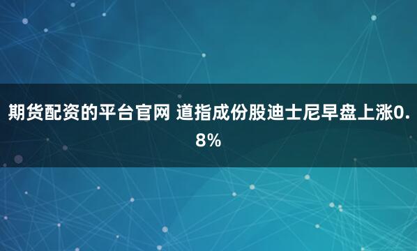 期货配资的平台官网 道指成份股迪士尼早盘上涨0.8%