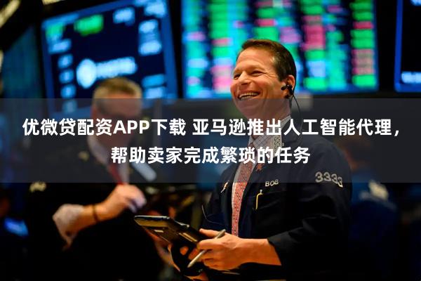 优微贷配资APP下载 亚马逊推出人工智能代理，帮助卖家完成繁琐的任务