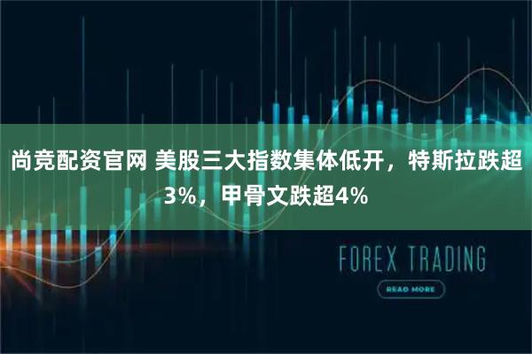 尚竞配资官网 美股三大指数集体低开，特斯拉跌超3%，甲骨文跌超4%