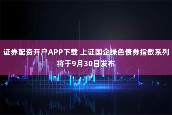 证券配资开户APP下载 上证国企绿色债券指数系列将于9月30日发布
