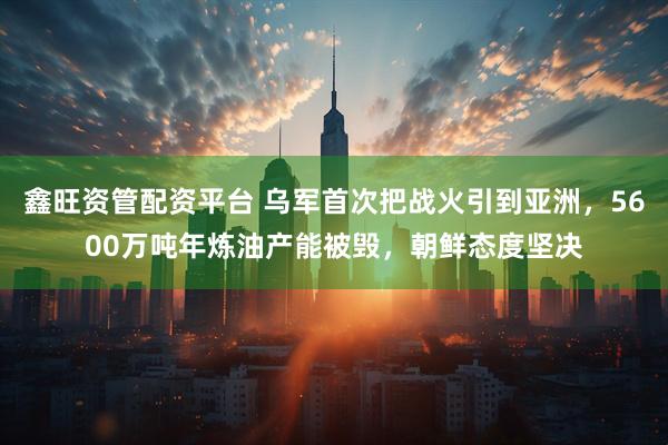 鑫旺资管配资平台 乌军首次把战火引到亚洲，5600万吨年炼油产能被毁，朝鲜态度坚决