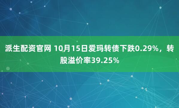 派生配资官网 10月15日爱玛转债下跌0.29%，转股溢价率39.25%