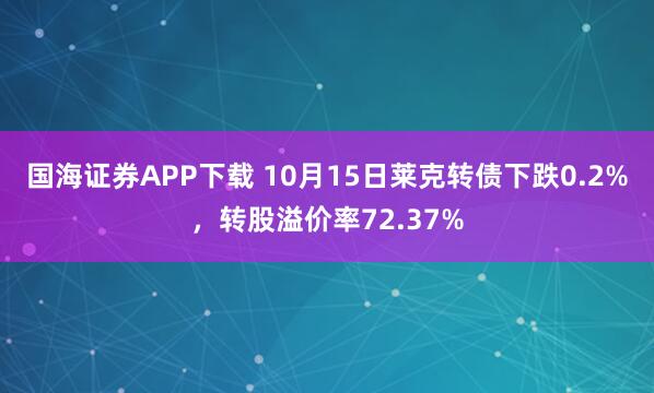 国海证券APP下载 10月15日莱克转债下跌0.2%，转股溢价率72.37%