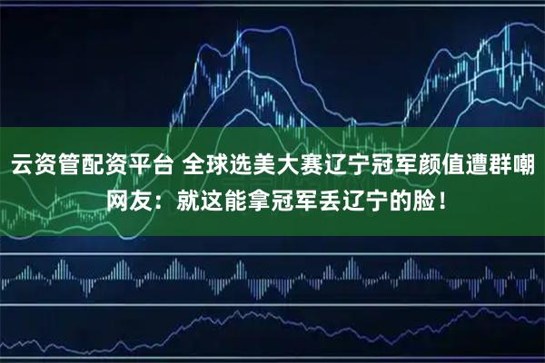 云资管配资平台 全球选美大赛辽宁冠军颜值遭群嘲 网友：就这能拿冠军丢辽宁的脸！