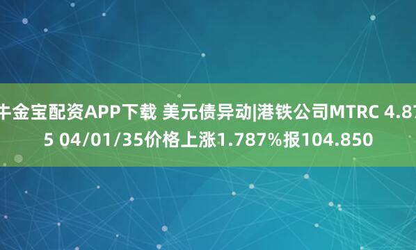 牛金宝配资APP下载 美元债异动|港铁公司MTRC 4.875 04/01/35价格上涨1.787%报104.850