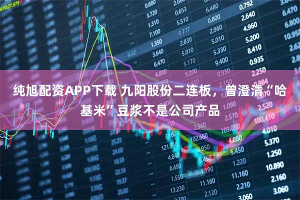 纯旭配资APP下载 九阳股份二连板，曾澄清“哈基米”豆浆不是公司产品