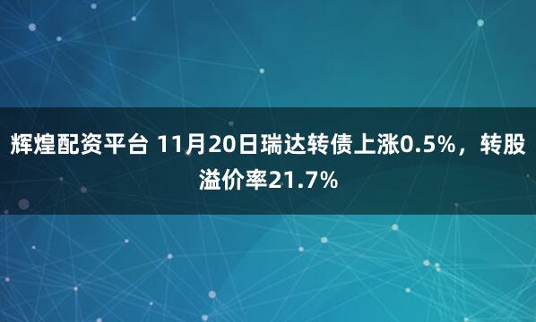 辉煌配资平台 11月20日瑞达转债上涨0.5%，转股溢价率21.7%