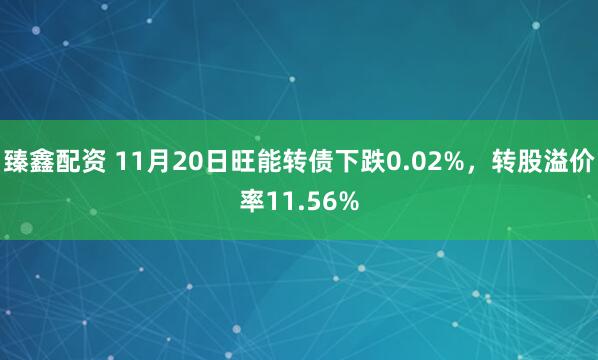 臻鑫配资 11月20日旺能转债下跌0.02%，转股溢价率11.56%