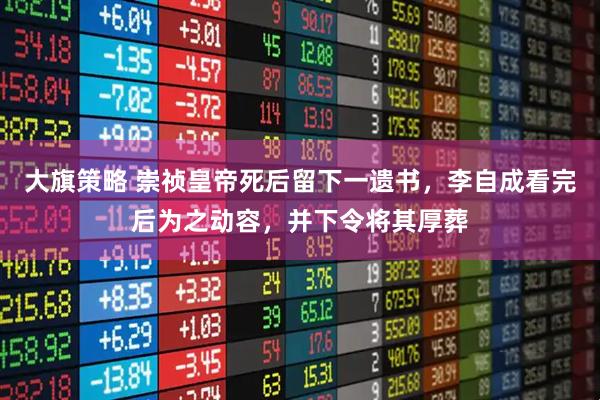 大旗策略 崇祯皇帝死后留下一遗书，李自成看完后为之动容，并下令将其厚葬