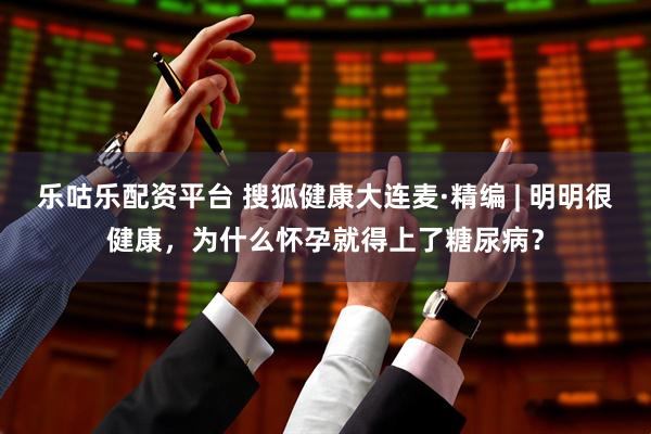 乐咕乐配资平台 搜狐健康大连麦·精编 | 明明很健康，为什么怀孕就得上了糖尿病？