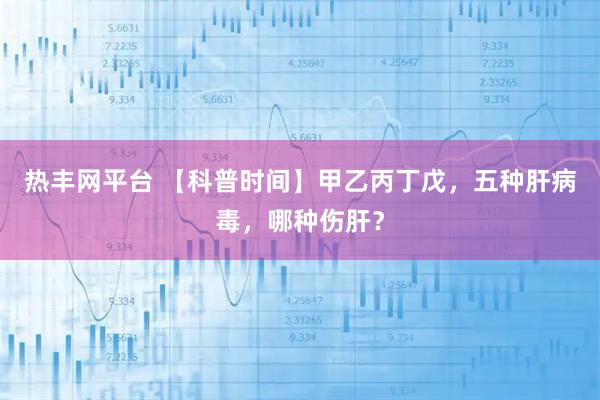 热丰网平台 【科普时间】甲乙丙丁戊,五种肝病毒,哪种伤肝?