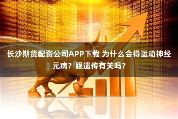 长沙期货配资公司APP下载 为什么会得运动神经元病？跟遗传有关吗？