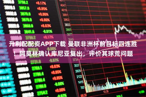 升利配配资APP下载 曼联非洲杯前目标四连胜!阿莫林确认库尼亚复出,评价其球荒问题