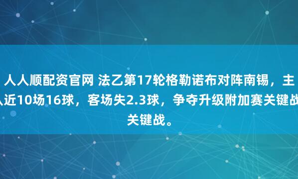 人人顺配资官网 法乙第17轮格勒诺布对阵南锡，主队近10场16球，客场失2.3球，争夺升级附加赛关键战。