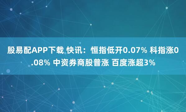 股易配APP下载 快讯：恒指低开0.07% 科指涨0.08% 中资券商股普涨 百度涨超3%