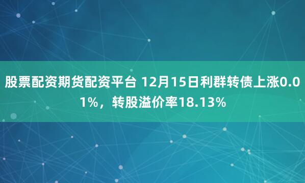 股票配资期货配资平台 12月15日利群转债上涨0.01%，转股溢价率18.13%