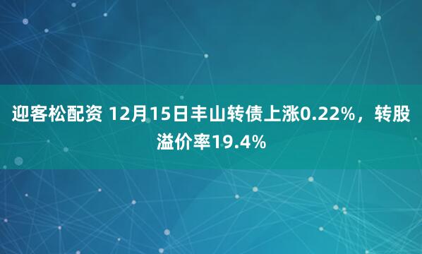 迎客松配资 12月15日丰山转债上涨0.22%，转股溢价率19.4%