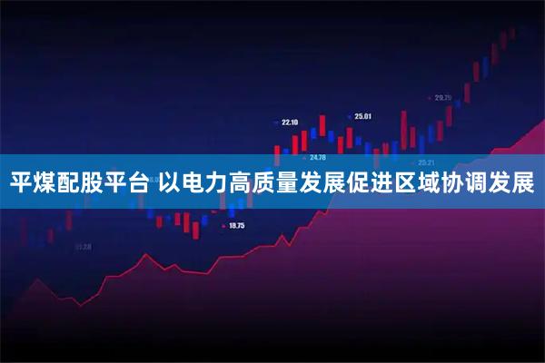 平煤配股平台 以电力高质量发展促进区域协调发展